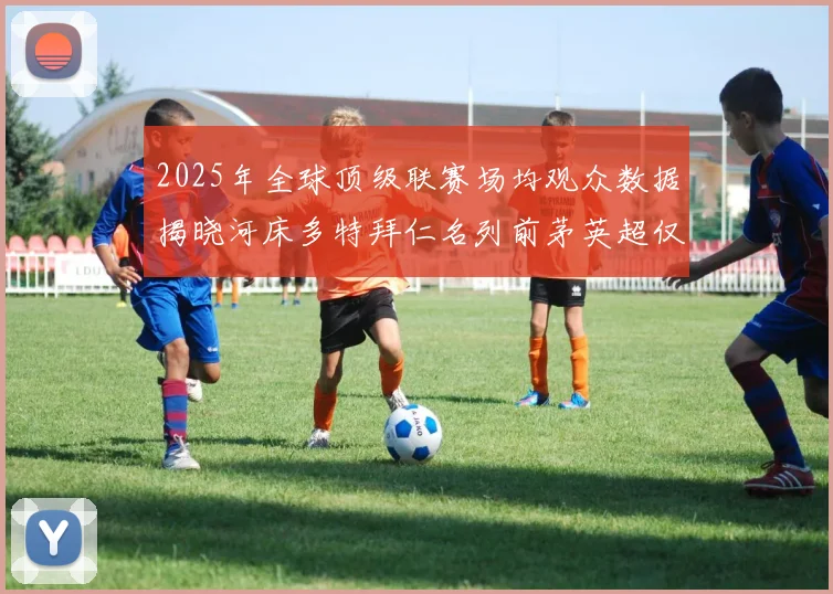 2025年全球顶级联赛场均观众数据揭晓河床多特拜仁名列前茅英超仅排第20位