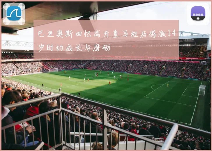 巴里奥斯回忆离开皇马经历感激14岁时的成长与磨砺