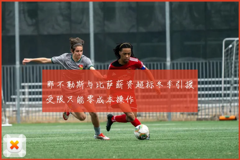 那不勒斯与比萨薪资超标冬季引援受限只能零成本操作