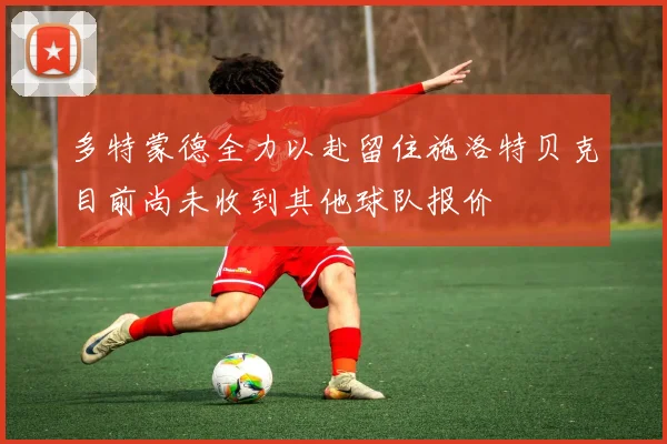 多特蒙德全力以赴留住施洛特贝克目前尚未收到其他球队报价