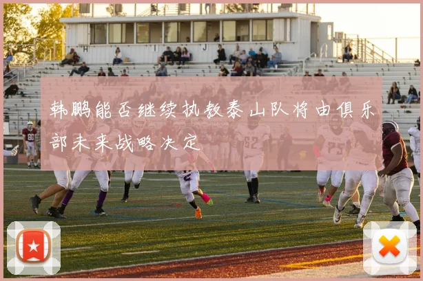 韩鹏能否继续执教泰山队将由俱乐部未来战略决定