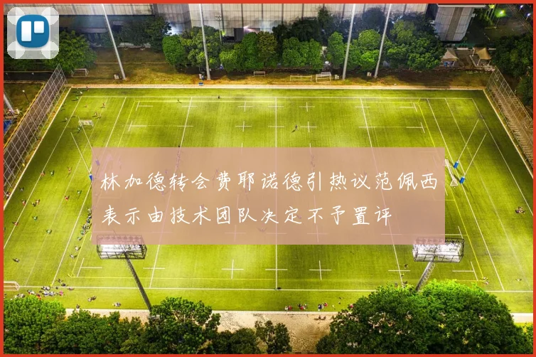 林加德转会费耶诺德引热议范佩西表示由技术团队决定不予置评