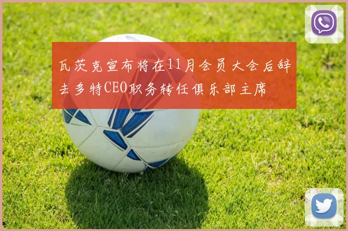 瓦茨克宣布将在11月会员大会后辞去多特CEO职务转任俱乐部主席