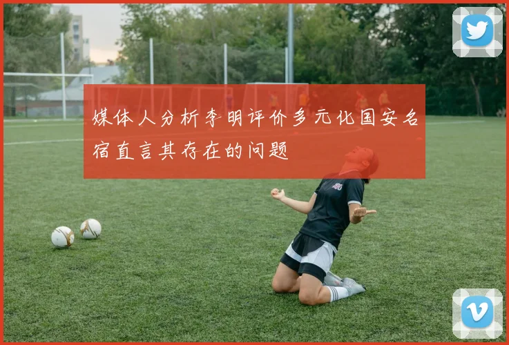 媒体人分析李明评价多元化国安名宿直言其存在的问题