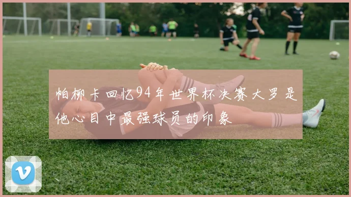 帕柳卡回忆94年世界杯决赛大罗是他心目中最强球员的印象