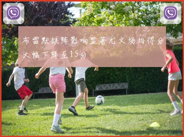 布雷默缺阵影响显著尤文场均得分大幅下降至15分